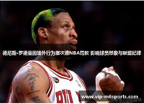 德尼斯·罗德曼因场外行为屡次遭NBA罚款 影响球员形象与联盟纪律