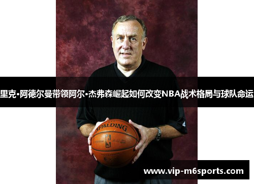 里克·阿德尔曼带领阿尔·杰弗森崛起如何改变NBA战术格局与球队命运