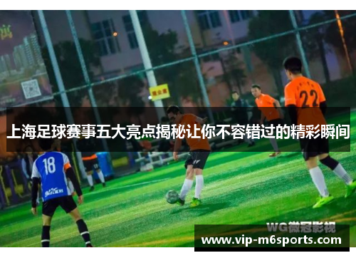 上海足球赛事五大亮点揭秘让你不容错过的精彩瞬间