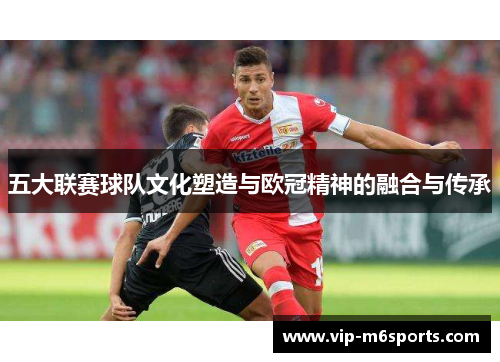 五大联赛球队文化塑造与欧冠精神的融合与传承
