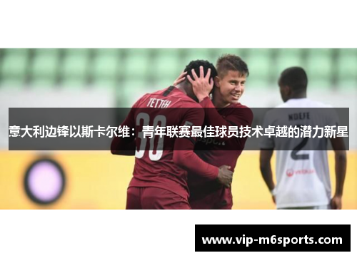 意大利边锋以斯卡尔维：青年联赛最佳球员技术卓越的潜力新星