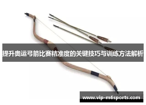 提升奥运弓箭比赛精准度的关键技巧与训练方法解析