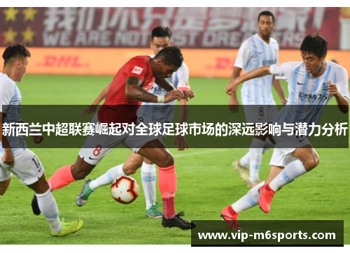 新西兰中超联赛崛起对全球足球市场的深远影响与潜力分析