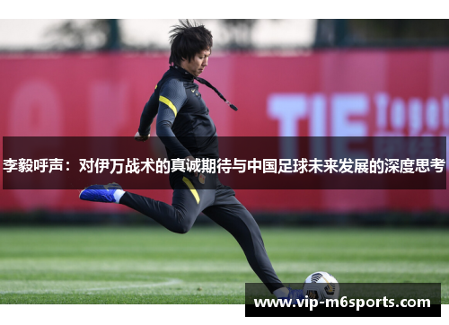 李毅呼声：对伊万战术的真诚期待与中国足球未来发展的深度思考