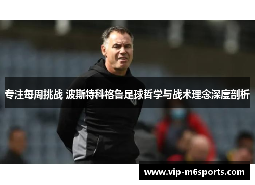 专注每周挑战 波斯特科格鲁足球哲学与战术理念深度剖析