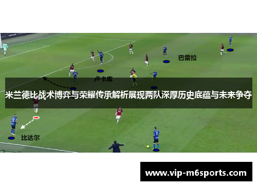 米兰德比战术博弈与荣耀传承解析展现两队深厚历史底蕴与未来争夺
