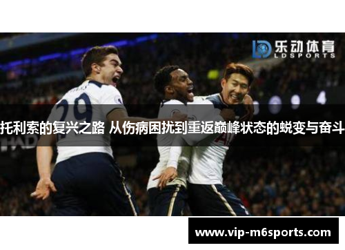 托利索的复兴之路 从伤病困扰到重返巅峰状态的蜕变与奋斗