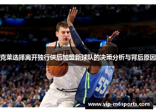 克莱选择离开独行侠后加盟新球队的决策分析与背后原因