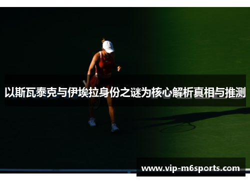以斯瓦泰克与伊埃拉身份之谜为核心解析真相与推测