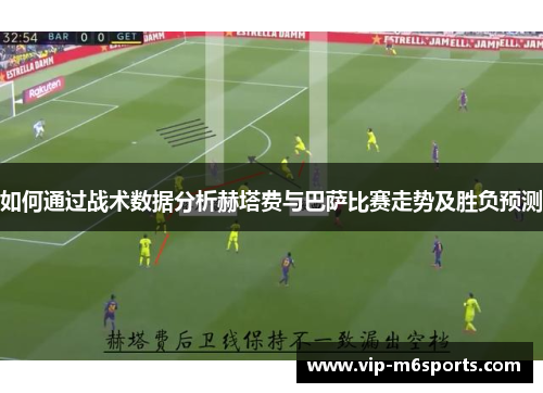 如何通过战术数据分析赫塔费与巴萨比赛走势及胜负预测