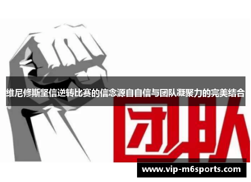 维尼修斯坚信逆转比赛的信念源自自信与团队凝聚力的完美结合