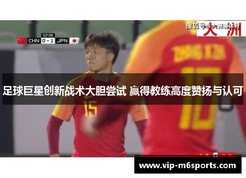 足球巨星创新战术大胆尝试 赢得教练高度赞扬与认可
