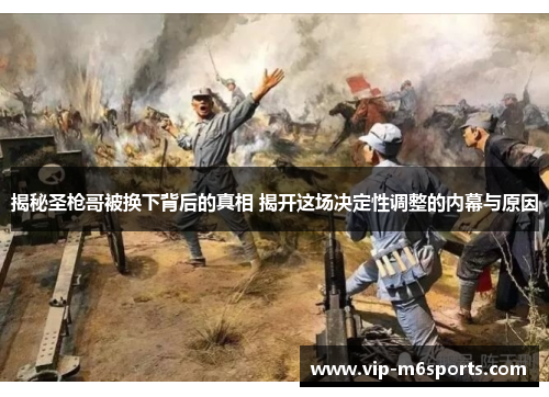 揭秘圣枪哥被换下背后的真相 揭开这场决定性调整的内幕与原因