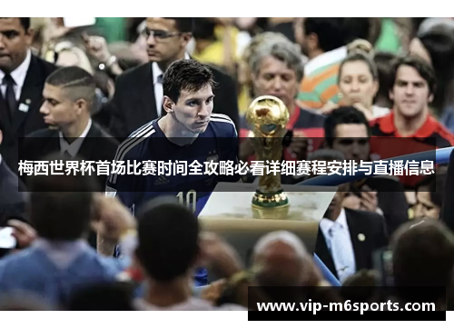 梅西世界杯首场比赛时间全攻略必看详细赛程安排与直播信息