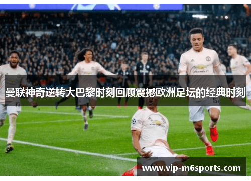 曼联神奇逆转大巴黎时刻回顾震撼欧洲足坛的经典时刻