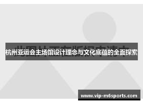 杭州亚运会主场馆设计理念与文化底蕴的全面探索