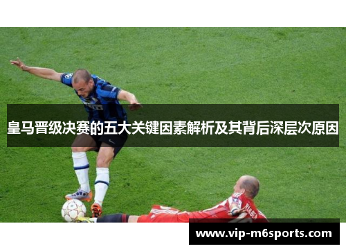 皇马晋级决赛的五大关键因素解析及其背后深层次原因