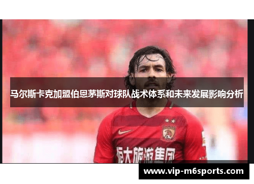 马尔斯卡克加盟伯恩茅斯对球队战术体系和未来发展影响分析