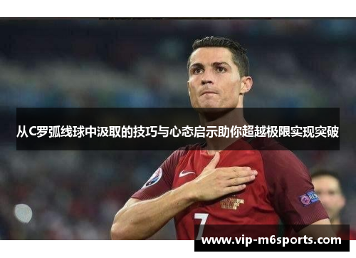 从C罗弧线球中汲取的技巧与心态启示助你超越极限实现突破