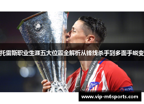 托雷斯职业生涯五大位置全解析从锋线杀手到多面手蜕变